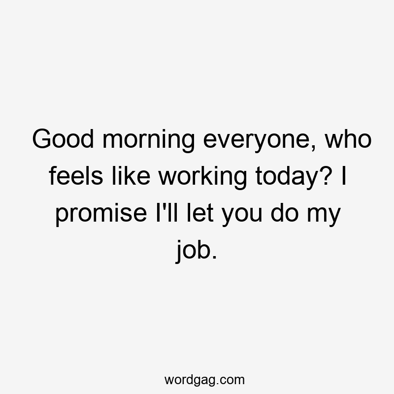 Good morning everyone, who feels like working today? I promise I'll let you do my job.