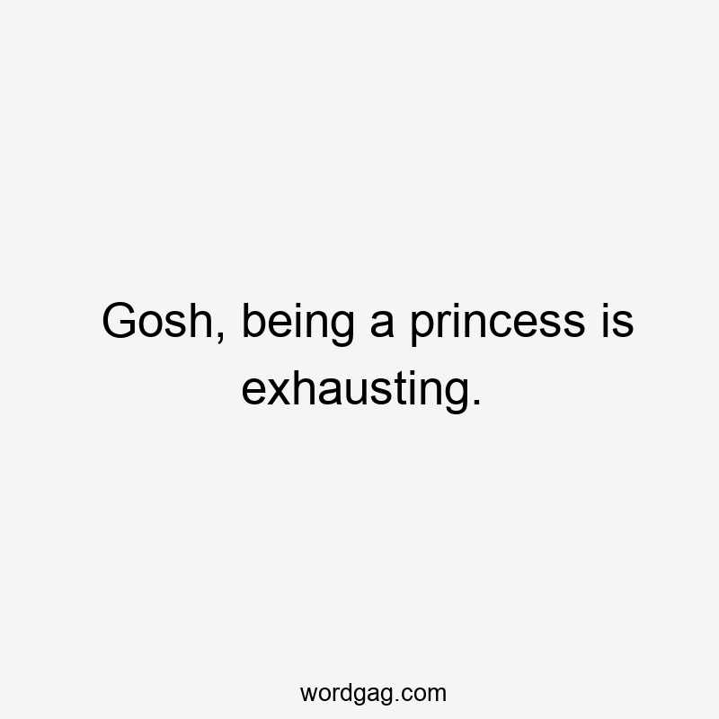 Gosh, being a princess is exhausting.