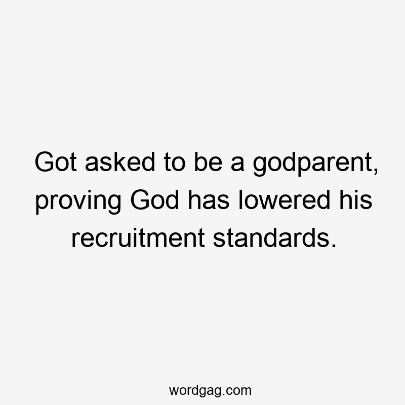 Got asked to be a godparent, proving God has lowered his recruitment standards.