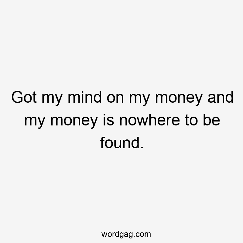 Got my mind on my money and my money is nowhere to be found.