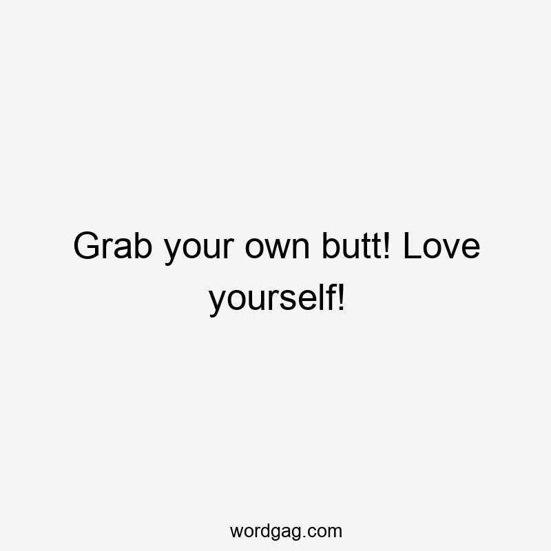 Grab your own butt! Love yourself!