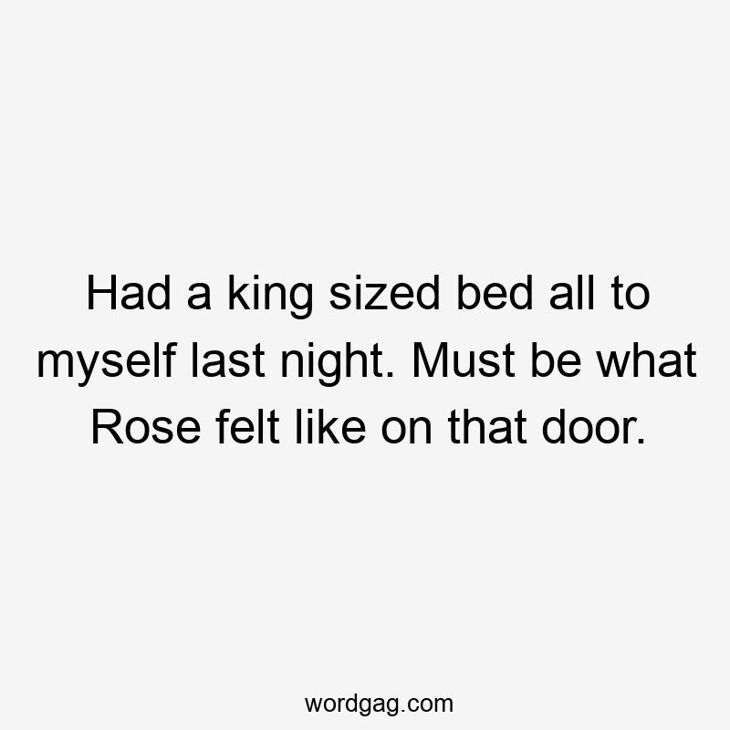 Had a king sized bed all to myself last night. Must be what Rose felt like on that door.