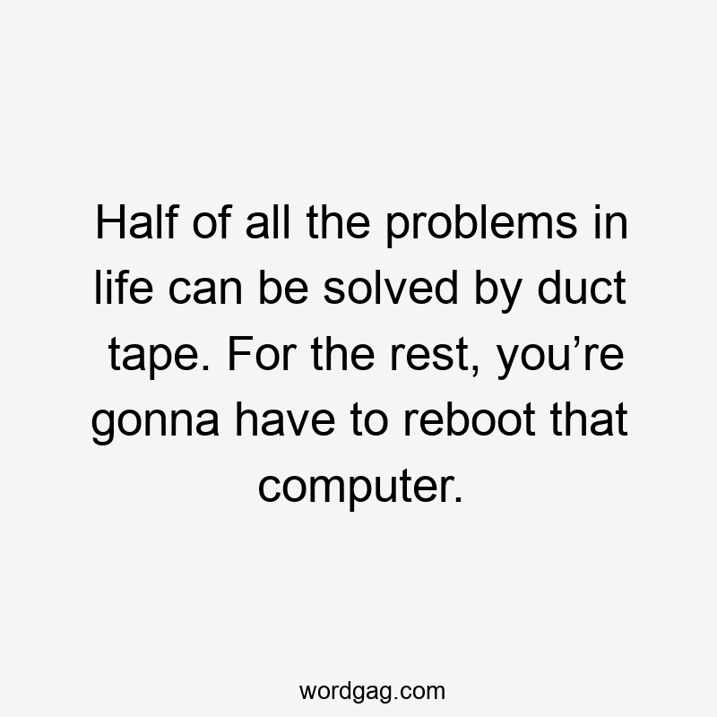 Half of all the problems in life can be solved by duct tape. For the rest, you’re gonna have to reboot that computer.