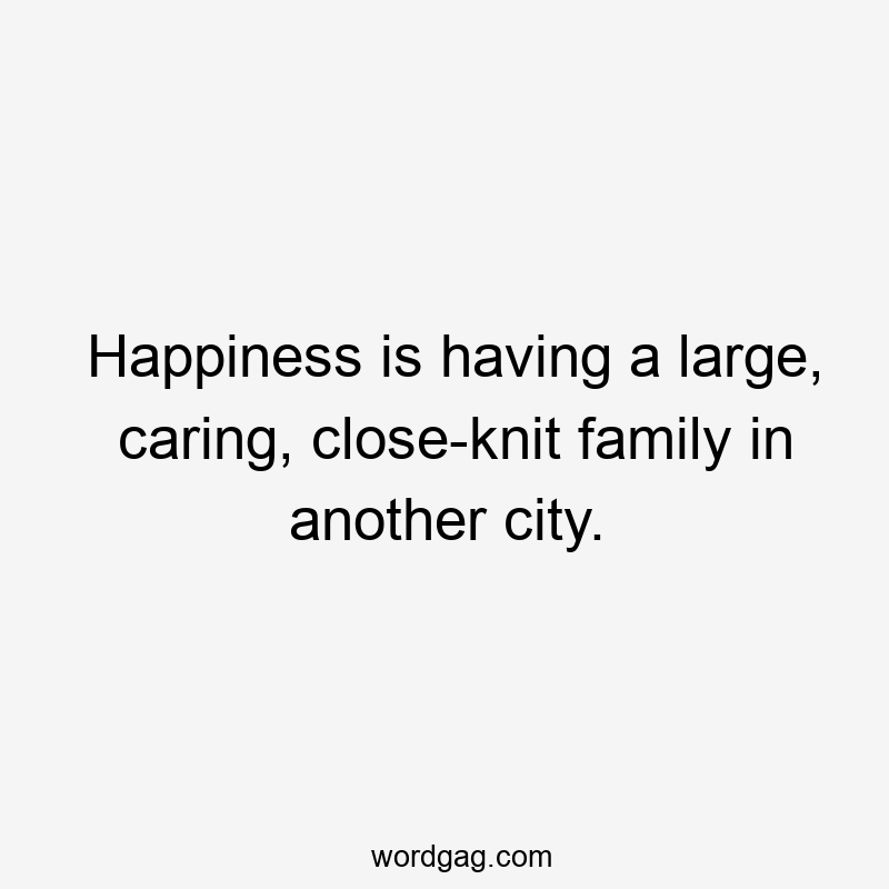 Happiness is having a large, caring, close-knit family in another city.