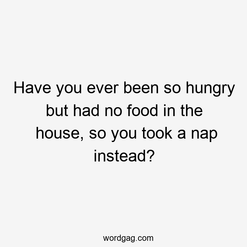 Have you ever been so hungry but had no food in the house, so you took a nap instead?