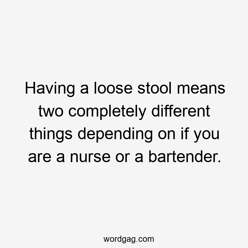 Having a loose stool means two completely different things depending on if you are a nurse or a bartender.