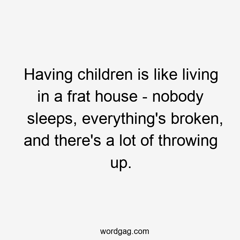 Having children is like living in a frat house - nobody sleeps, everything's broken, and there's a lot of throwing up.