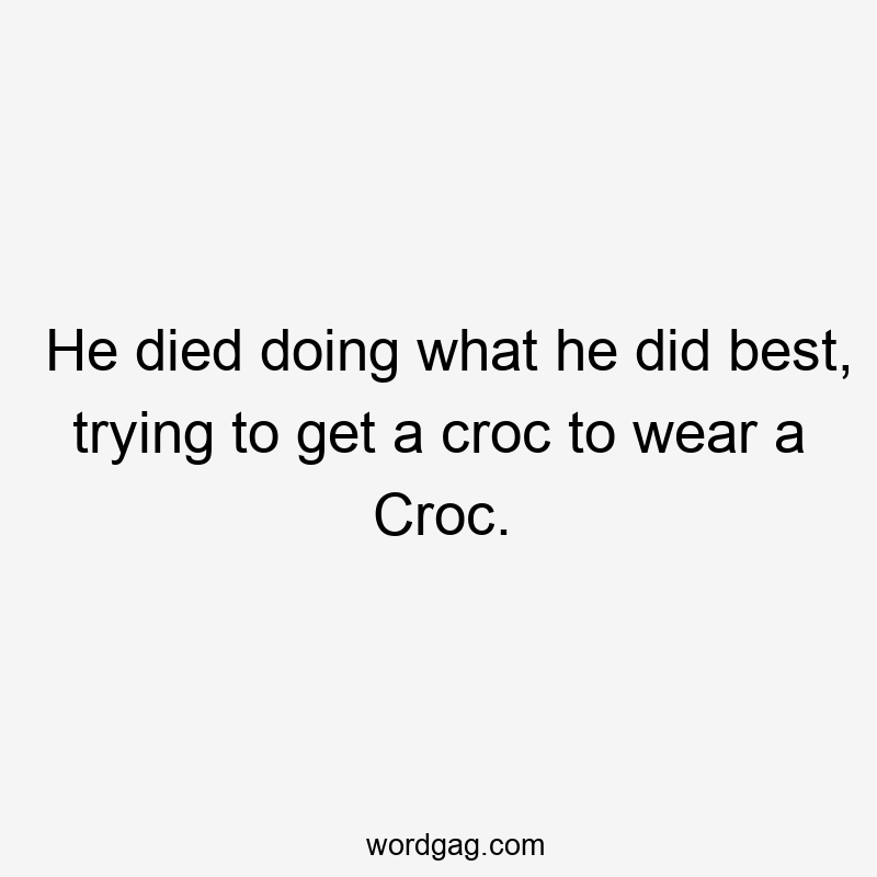 He died doing what he did best, trying to get a croc to wear a Croc.