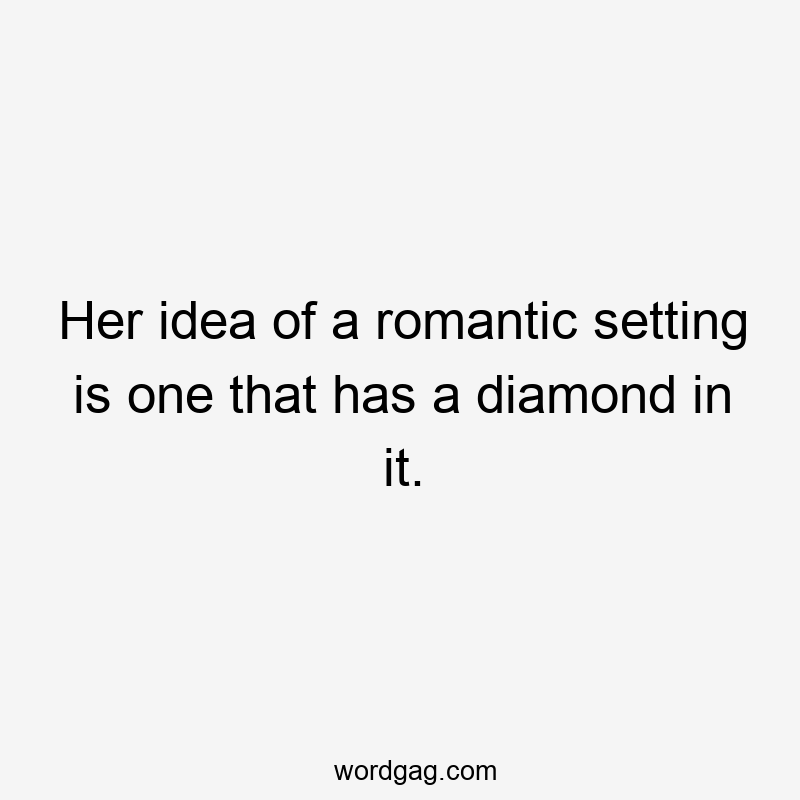 Her idea of a romantic setting is one that has a diamond in it.