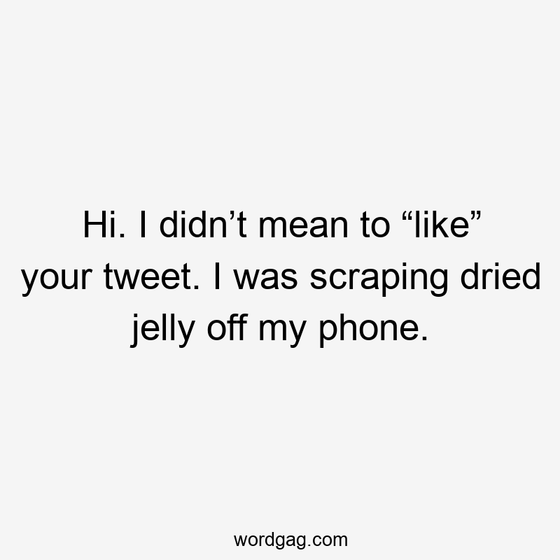 Hi. I didn’t mean to “like” your tweet. I was scraping dried jelly off my phone.