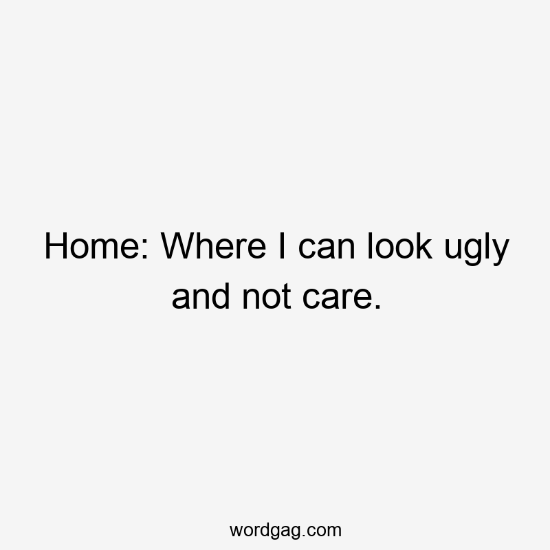 Home: Where I can look ugly and not care.