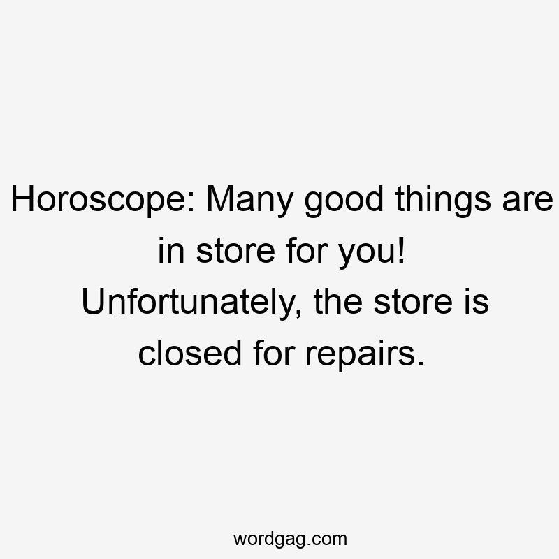 Horoscope: Many good things are in store for you! Unfortunately, the store is closed for repairs.