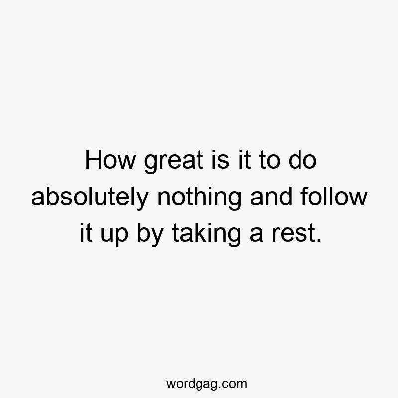 How great is it to do absolutely nothing and follow it up by taking a rest.