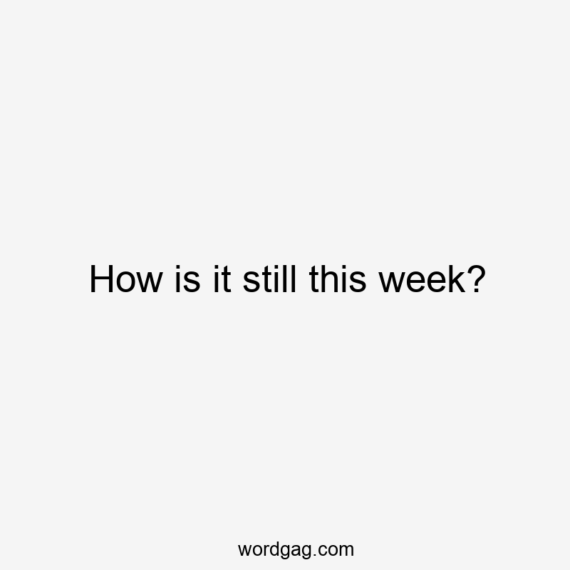 How is it still this week?