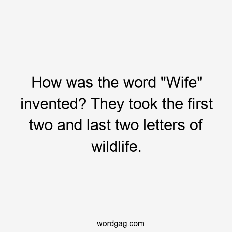 How was the word “Wife” invented? They took the first two and last two letters of wildlife.