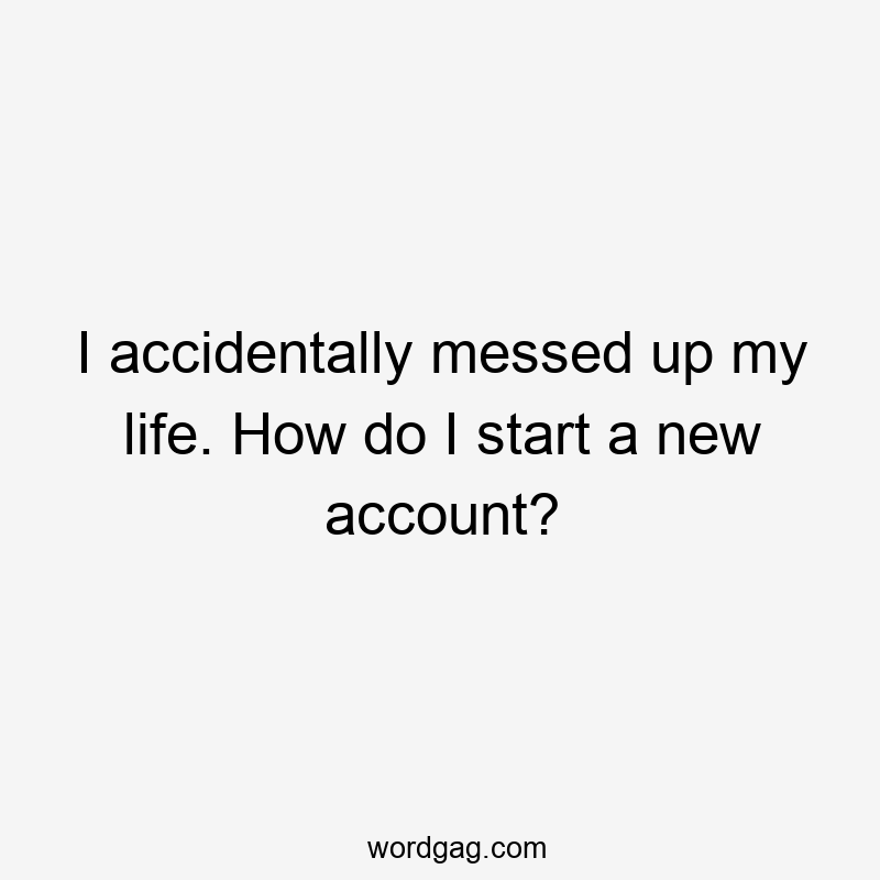 I accidentally messed up my life. How do I start a new account?