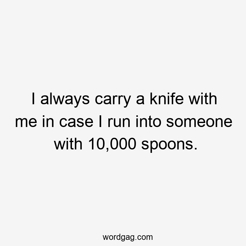 I always carry a knife with me in case I run into someone with 10,000 spoons.