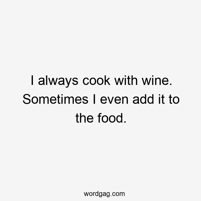 I always cook with wine. Sometimes I even add it to the food.