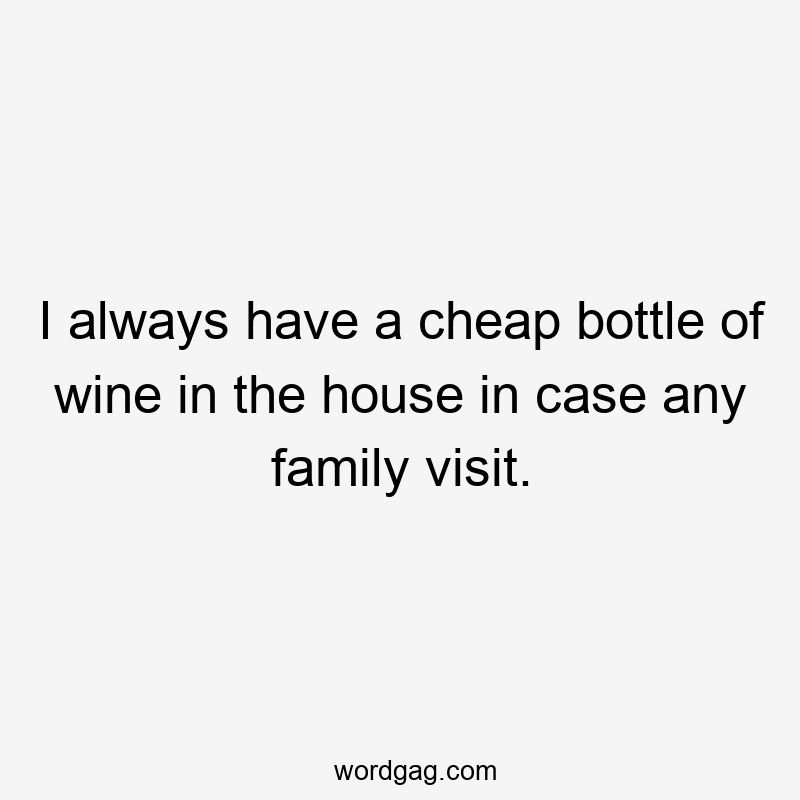 I always have a cheap bottle of wine in the house in case any family visit.