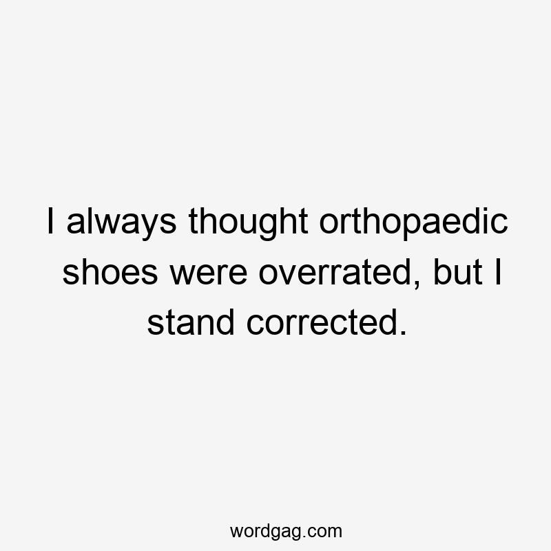 I always thought orthopaedic shoes were overrated, but I stand corrected.
