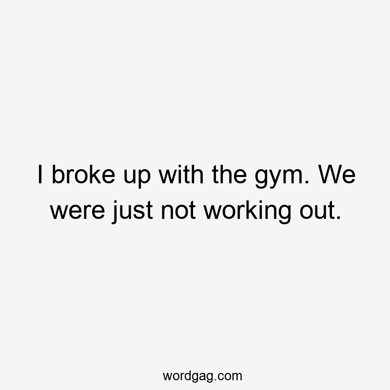 I broke up with the gym. We were just not working out.