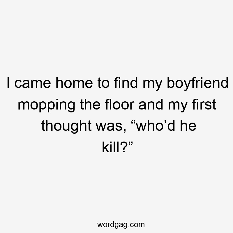 I came home to find my boyfriend mopping the floor and my first thought was, “who’d he kill?”