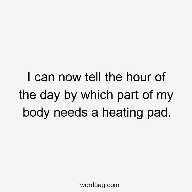 I can now tell the hour of the day by which part of my body needs a heating pad.