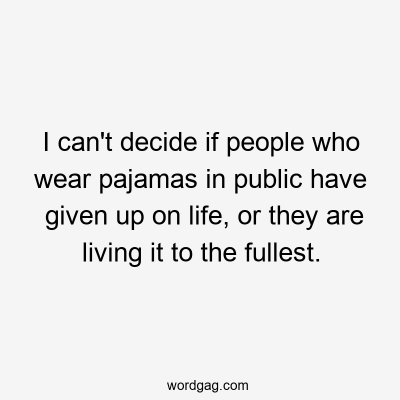 I can't decide if people who wear pajamas in public have given up on life, or they are living it to the fullest.