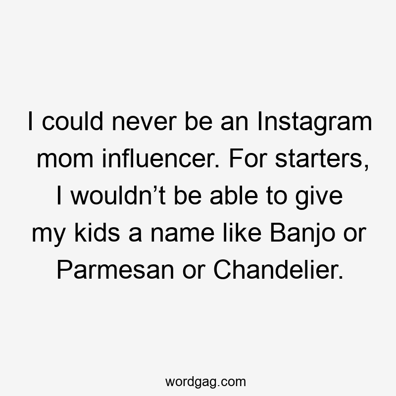 I could never be an Instagram mom influencer. For starters, I wouldn’t be able to give my kids a name like Banjo or Parmesan or Chandelier.