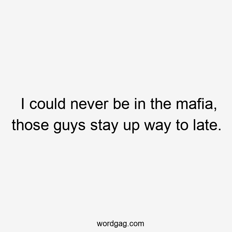I could never be in the mafia, those guys stay up way to late.