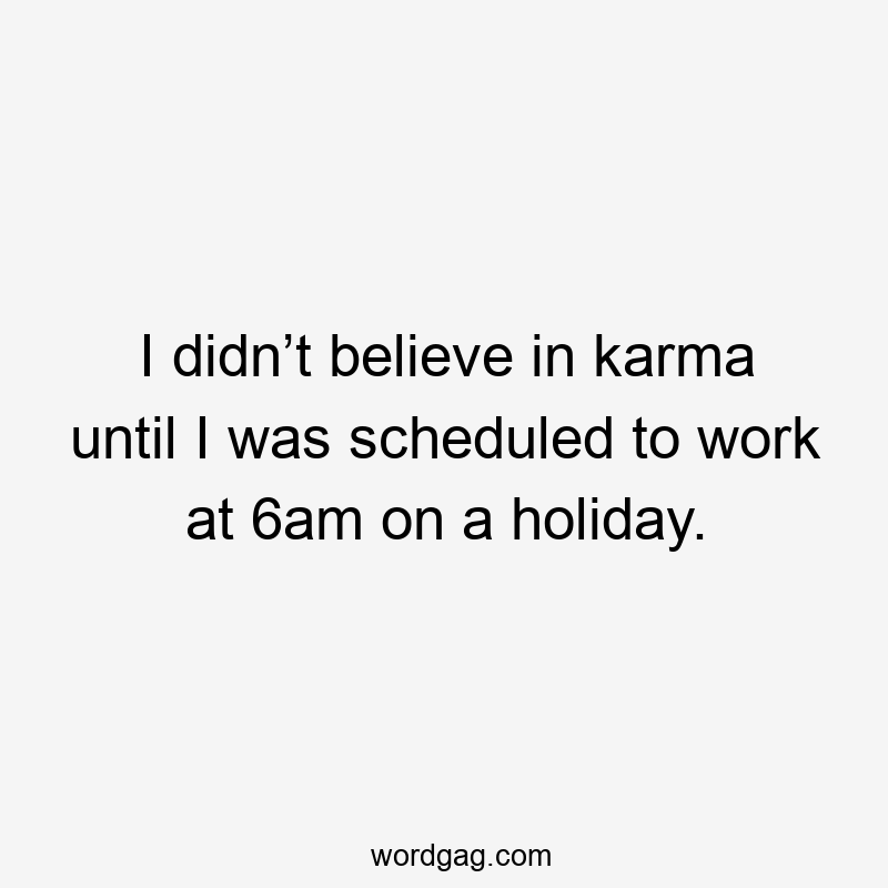 I didn’t believe in karma until I was scheduled to work at 6am on a holiday.