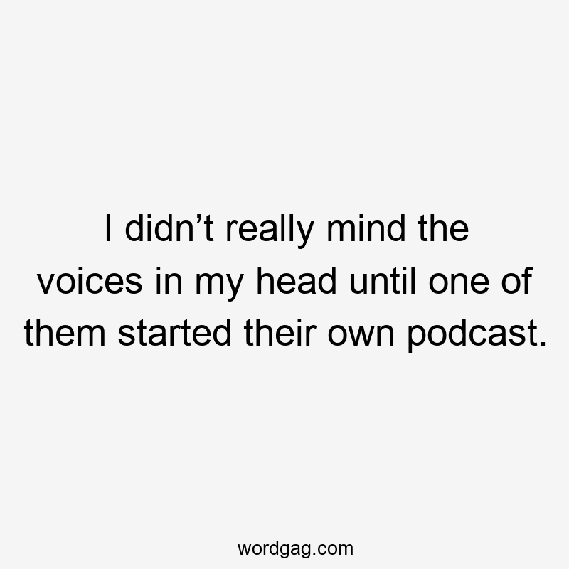 I didn’t really mind the voices in my head until one of them started their own podcast.
