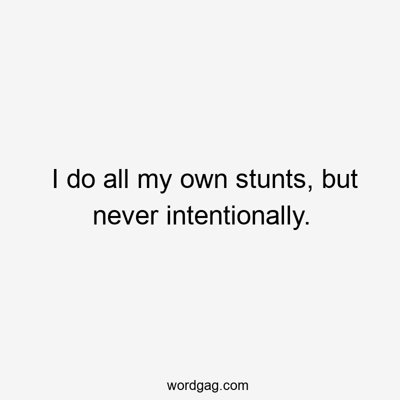 I do all my own stunts, but never intentionally.