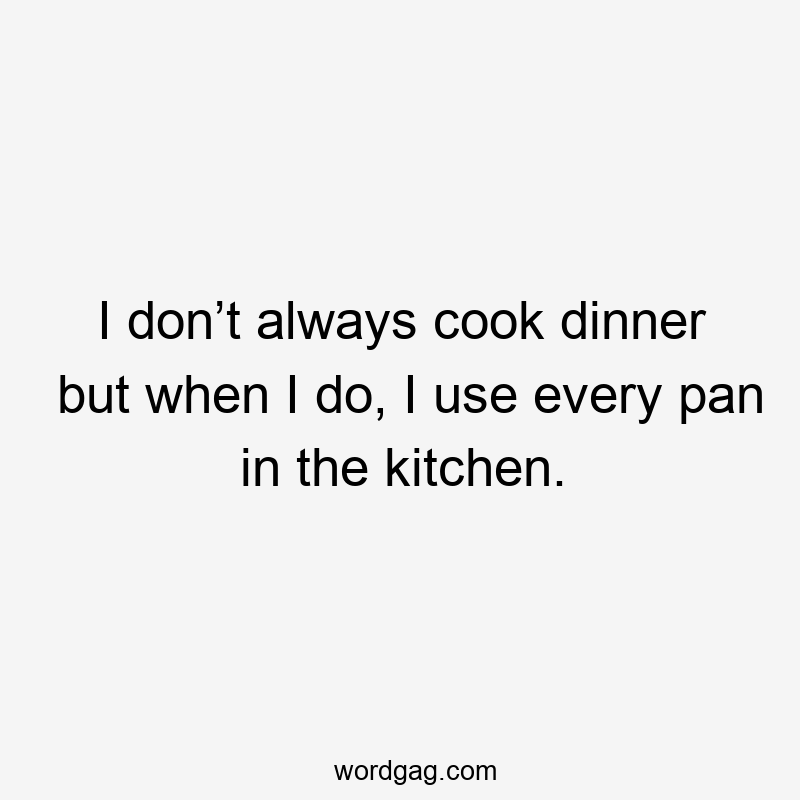 I don’t always cook dinner but when I do, I use every pan in the kitchen.