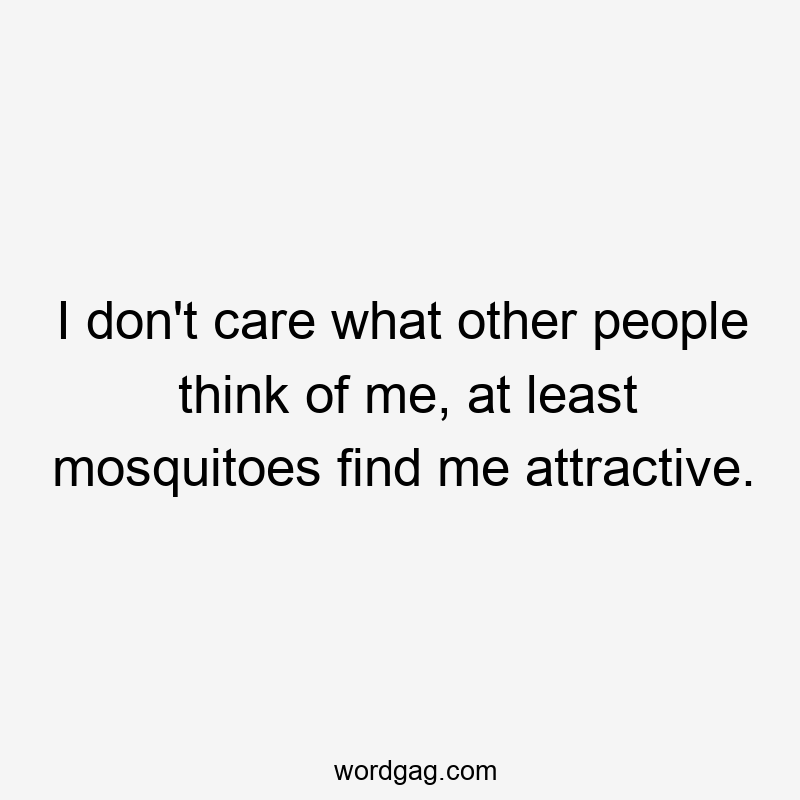 I don’t care what other people think of me, at least mosquitoes find me attractive.