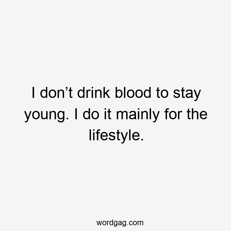 I don’t drink blood to stay young. I do it mainly for the lifestyle.