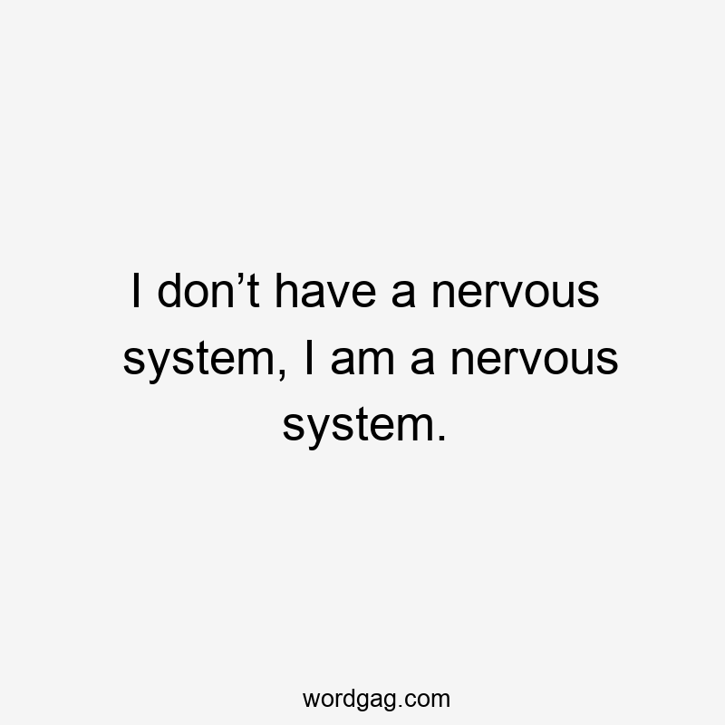 I don’t have a nervous system, I am a nervous system.