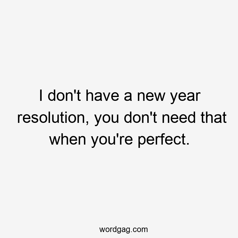 I don't have a new year resolution, you don't need that when you're perfect.