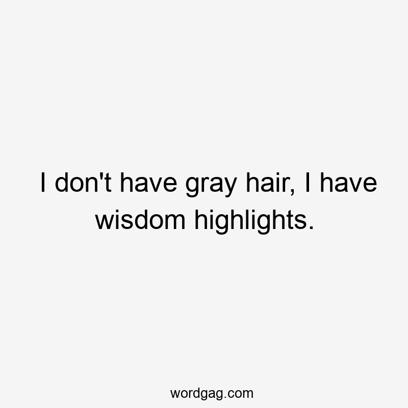 I don’t have gray hair, I have wisdom highlights.
