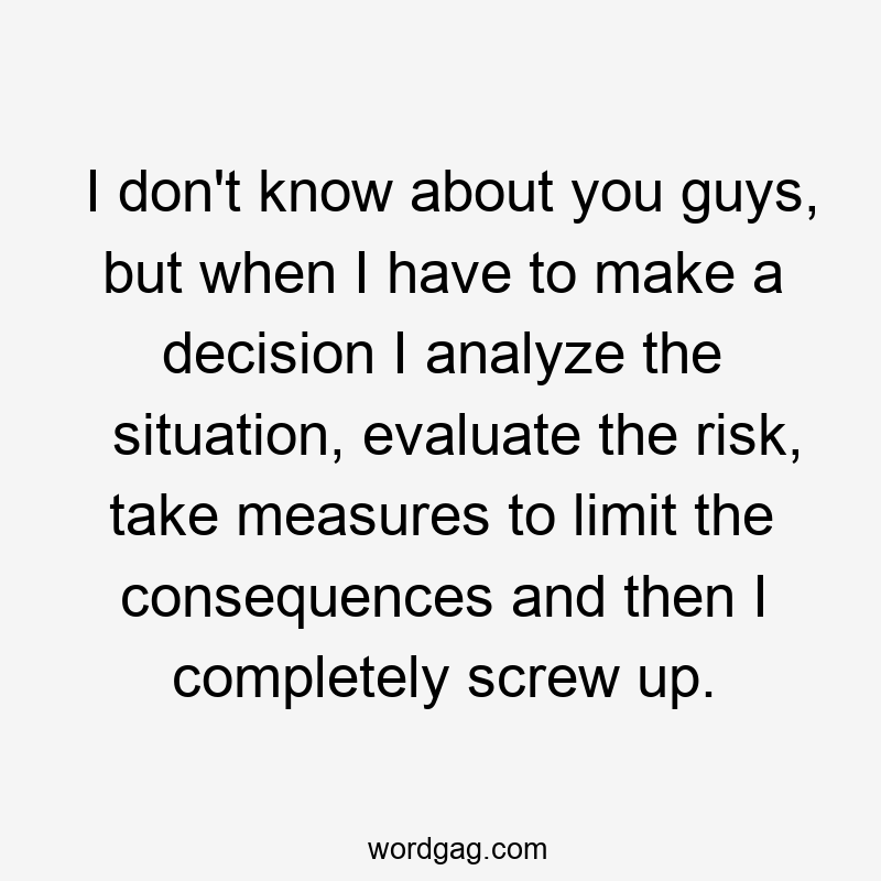 I don't know about you guys, but when I have to make a decision I analyze the situation, evaluate the risk, take measures to limit the consequences and then I completely screw up.