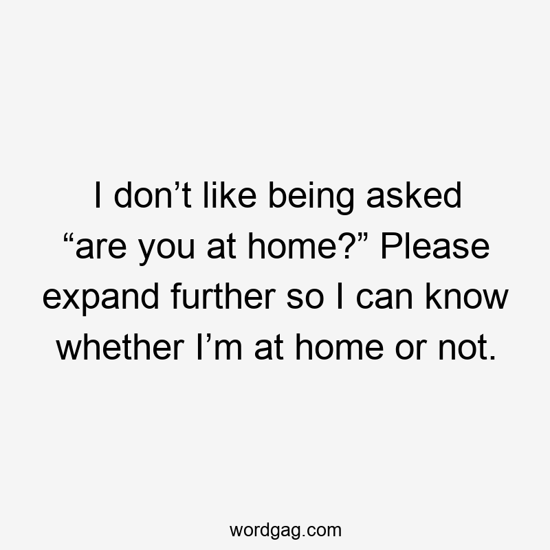 I don’t like being asked “are you at home?” Please expand further so I can know whether I’m at home or not.