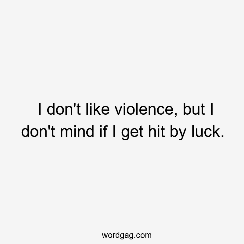 I don’t like violence, but I don’t mind if I get hit by luck.
