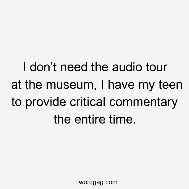 I don’t need the audio tour at the museum, I have my teen to provide critical commentary the entire time.