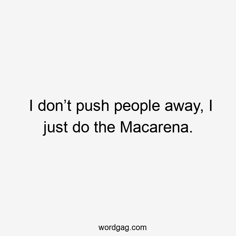 I don’t push people away, I just do the Macarena.