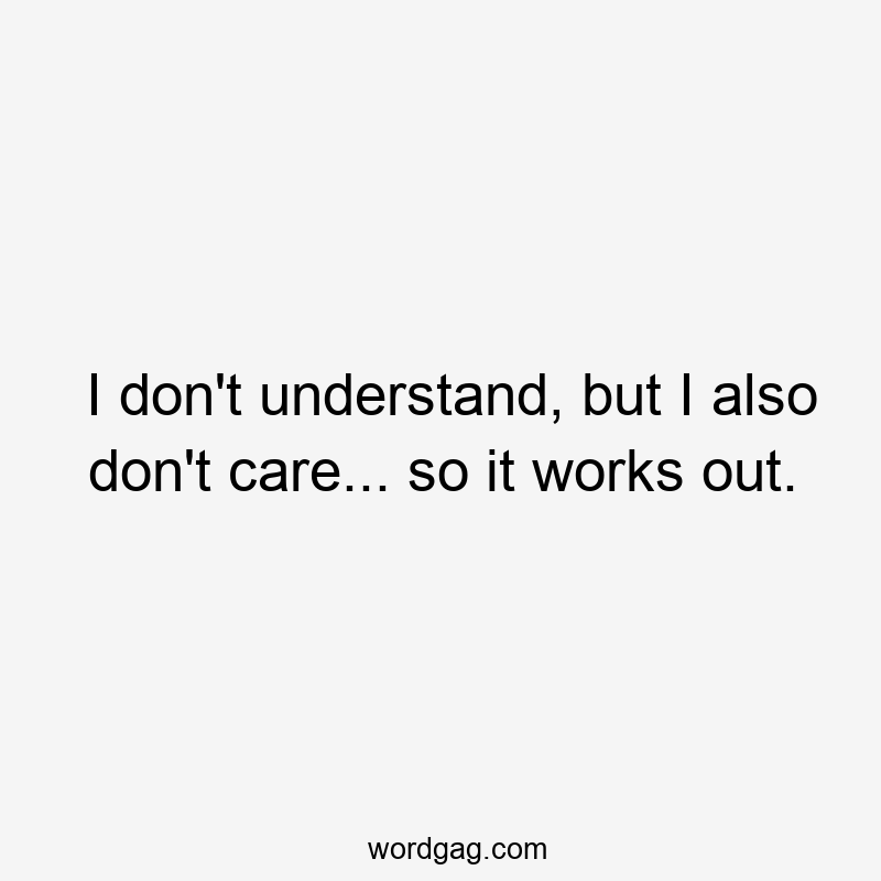 I don’t understand, but I also don’t care… so it works out.