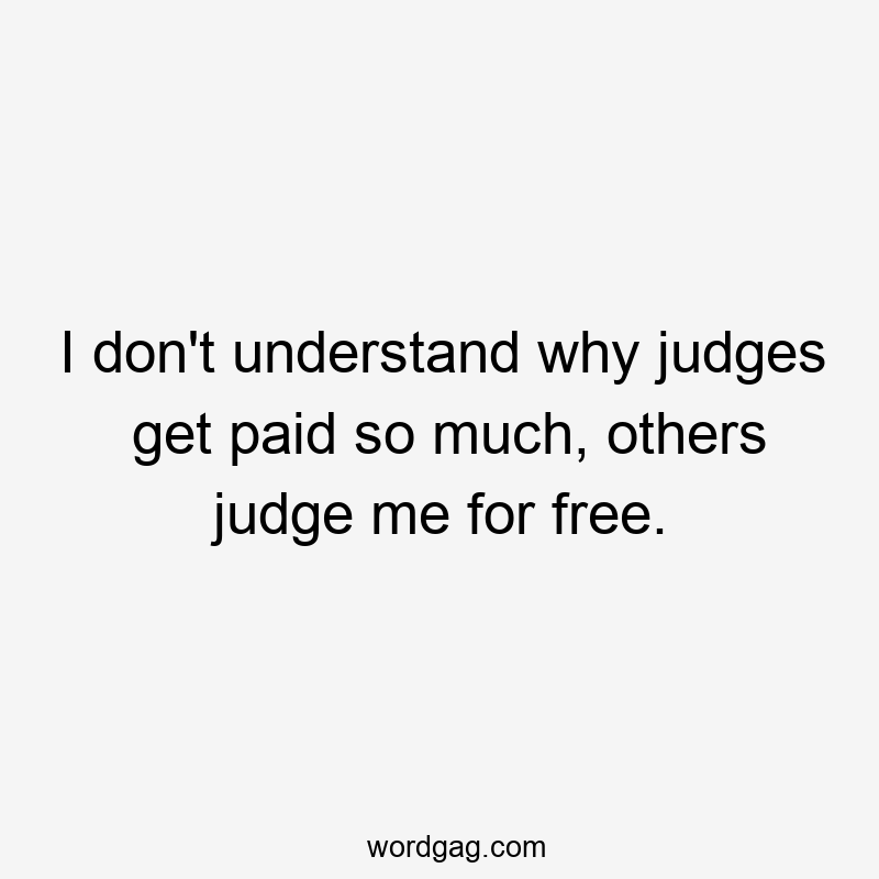 I don’t understand why judges get paid so much, others judge me for free.