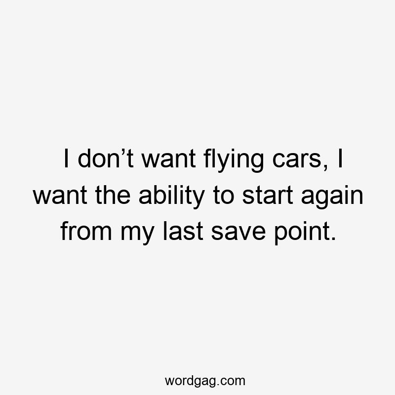 I don’t want flying cars, I want the ability to start again from my last save point.