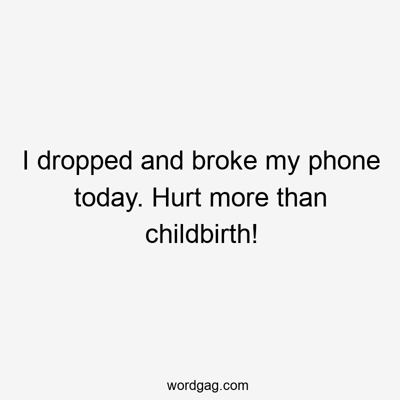 I dropped and broke my phone today. Hurt more than childbirth!