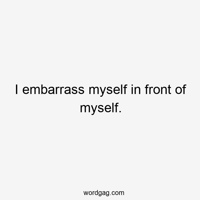 I embarrass myself in front of myself.