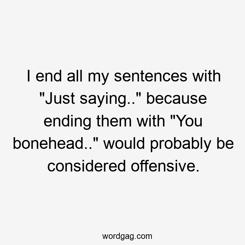 I end all my sentences with “Just saying..” because ending them with “You bonehead..” would probably be considered offensive.